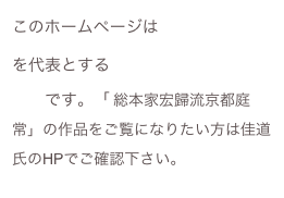 このホームページは 平岡 次雄　を代表とする『京都庭常』の作品集です。「 総本家宏歸流京都庭常」の作品をご覧になりたい方は佳道氏のHPでご確認下さい。