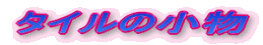 $B%?%$%k$N>.J*(B